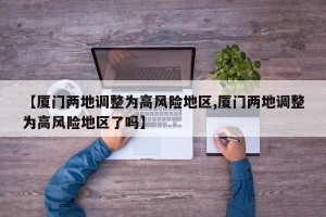 【厦门两地调整为高风险地区,厦门两地调整为高风险地区了吗】
