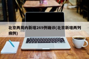 北京两周内新增269例确诊(北京新增两列病例)