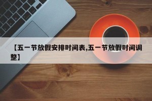 【五一节放假安排时间表,五一节放假时间调整】