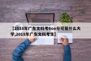 【2018年广东文科考6oo分可报什么大学,2018年广东文科考生】
