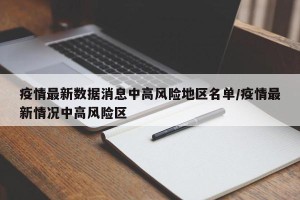 疫情最新数据消息中高风险地区名单/疫情最新情况中高风险区