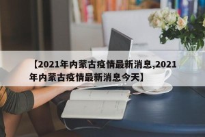 【2021年内蒙古疫情最新消息,2021年内蒙古疫情最新消息今天】