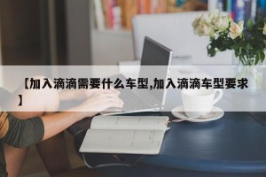 【加入滴滴需要什么车型,加入滴滴车型要求】