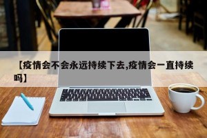 【疫情会不会永远持续下去,疫情会一直持续吗】