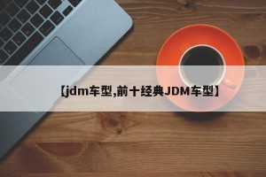 【jdm车型,前十经典JDM车型】