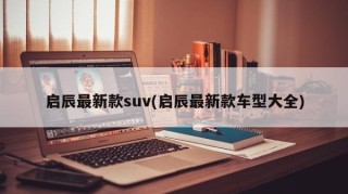 启辰最新款suv(启辰最新款车型大全)