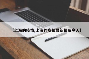 【上海的疫情,上海的疫情最新情况今天】