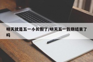 明天就是五一小长假了/明天五一假期结束了吗