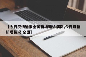 【今日疫情通报全国新增确诊病例,今日疫情新增情况 全国】