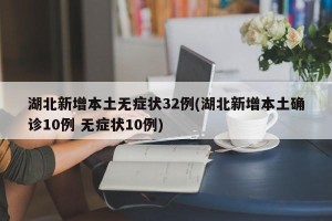 湖北新增本土无症状32例(湖北新增本土确诊10例 无症状10例)