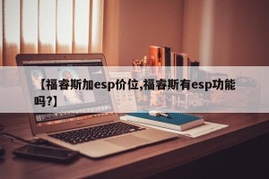 【福睿斯加esp价位,福睿斯有esp功能吗?】