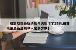【成都疫情最新消息今天新增了15例,成都疫情最新进展今天是多少例】