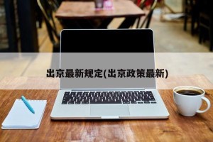 出京最新规定(出京政策最新)