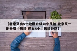 【北京又有5个地区升级为中风险,北京又一地升级中风险 现有5个中风险地区】