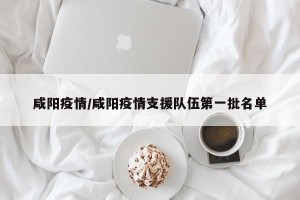 咸阳疫情/咸阳疫情支援队伍第一批名单
