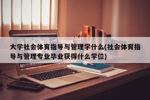 大学社会体育指导与管理学什么(社会体育指导与管理专业毕业获得什么学位)