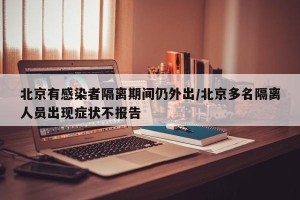 北京有感染者隔离期间仍外出/北京多名隔离人员出现症状不报告