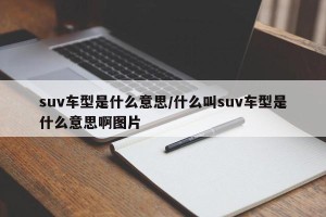suv车型是什么意思/什么叫suv车型是什么意思啊图片
