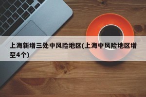 上海新增三处中风险地区(上海中风险地区增至4个)