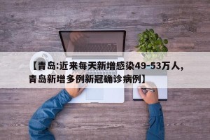 【青岛:近来每天新增感染49-53万人,青岛新增多例新冠确诊病例】