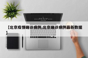 【北京疫情确诊病例,北京确诊病例最新数据】