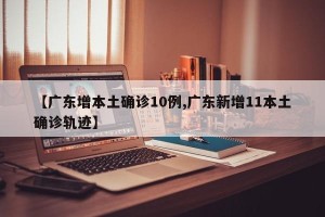 【广东增本土确诊10例,广东新增11本土确诊轨迹】