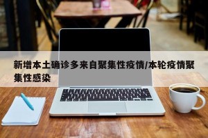 新增本土确诊多来自聚集性疫情/本轮疫情聚集性感染
