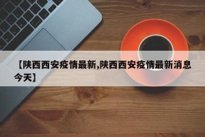 【陕西西安疫情最新,陕西西安疫情最新消息今天】