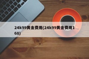 24k99黄金费用(24k99黄金费用168)