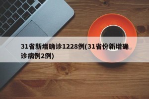 31省新增确诊1228例(31省份新增确诊病例2例)