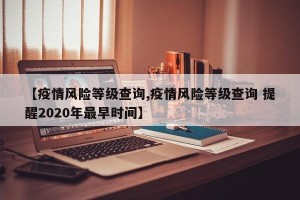 【疫情风险等级查询,疫情风险等级查询 提醒2020年最早时间】