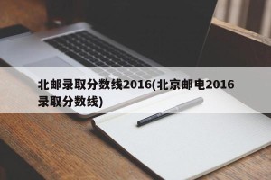北邮录取分数线2016(北京邮电2016录取分数线)