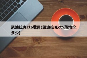凯迪拉克ct6费用(凯迪拉克ct5落地价多少)