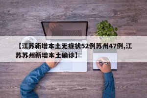 【江苏新增本土无症状52例苏州47例,江苏苏州新增本土确诊】