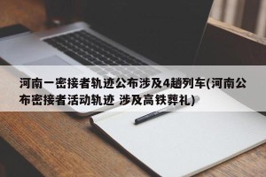 河南一密接者轨迹公布涉及4趟列车(河南公布密接者活动轨迹 涉及高铁葬礼)