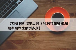 【31省份新增本土确诊42例均在福建,福建新增本土病例多少】