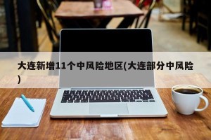 大连新增11个中风险地区(大连部分中风险)