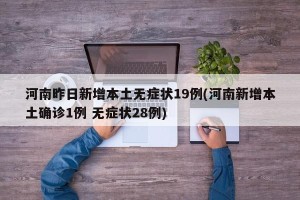 河南昨日新增本土无症状19例(河南新增本土确诊1例 无症状28例)