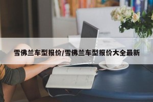 雪佛兰车型报价/雪佛兰车型报价大全最新