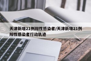 天津新增21例阳性感染者/天津新增21例阳性感染者行动轨迹