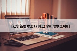 【辽宁新增本土17例,辽宁新增本土6例】