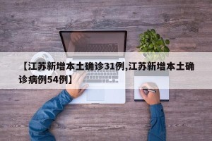 【江苏新增本土确诊31例,江苏新增本土确诊病例54例】