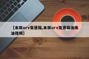 【本田urv变速箱,本田urv变速箱油换油视频】