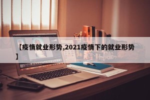 【疫情就业形势,2021疫情下的就业形势】