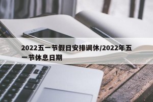 2022五一节假日安排调休/2022年五一节休息日期