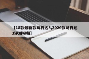 【18款最新款马自达3,2020款马自达3评测视频】