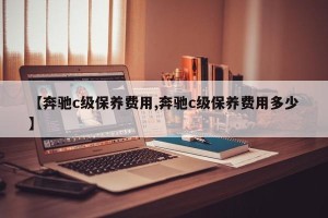 【奔驰c级保养费用,奔驰c级保养费用多少】