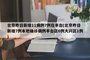 北京昨日新增11病例7例在丰台(北京昨日新增7例本地确诊病例丰台区6例大兴区1例)