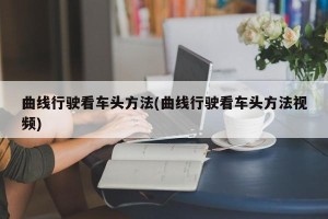 曲线行驶看车头方法(曲线行驶看车头方法视频)