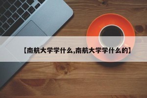 【南航大学学什么,南航大学学什么的】